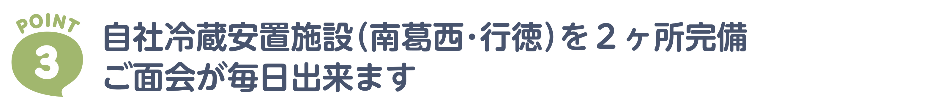 ポイント3　自社冷蔵安置施設（南葛西・行徳）を2ヶ所完備、ご面会が毎日できます。